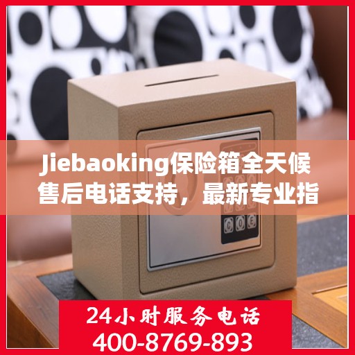 Jiebaoking保险箱全天候售后电话支持，最新专业指南与售后攻略