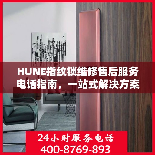 HUNE指纹锁维修售后服务电话指南，一站式解决方案全攻略