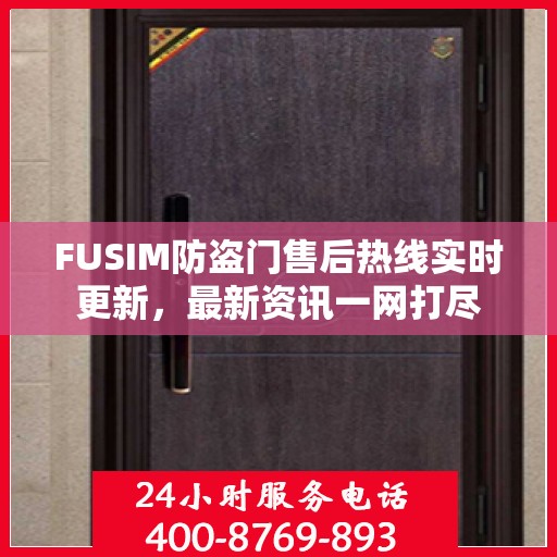 FUSIM防盗门售后热线实时更新，最新资讯一网打尽