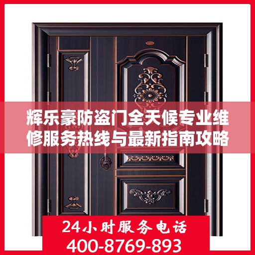 辉乐豪防盗门全天候专业维修服务热线与最新指南攻略