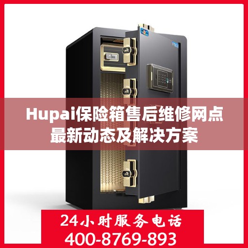 Hupai保险箱售后维修网点最新动态及解决方案