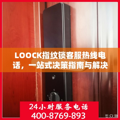 LOOCK指纹锁客服热线电话，一站式决策指南与解决方案支持