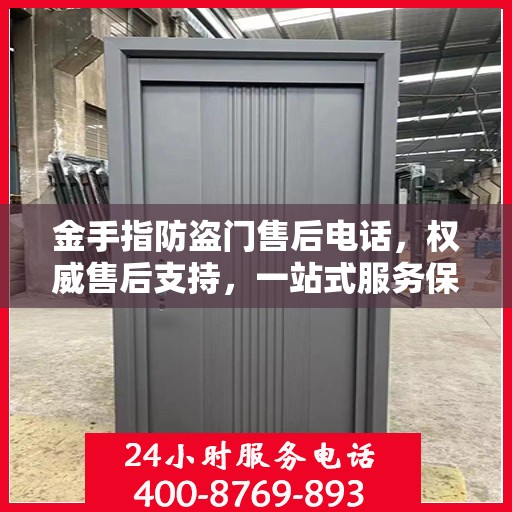 金手指防盗门售后电话，权威售后支持，一站式服务保障