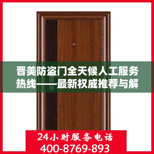 晋美防盗门全天候人工服务热线——最新权威推荐与解决方案