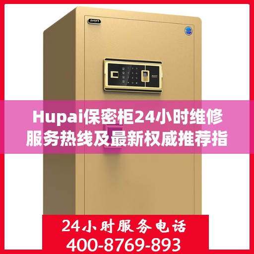 Hupai保密柜24小时维修服务热线及最新权威推荐指南