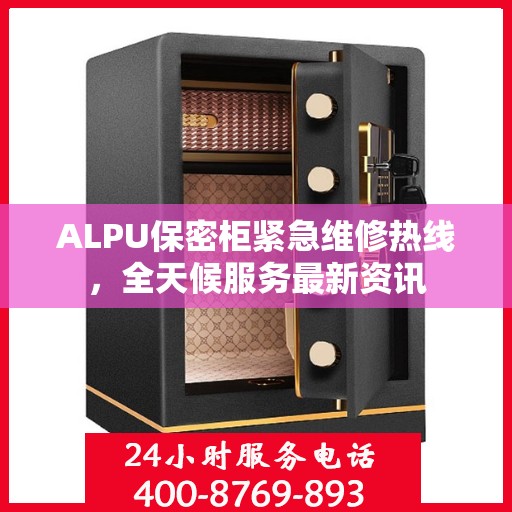 ALPU保密柜紧急维修热线，全天候服务最新资讯