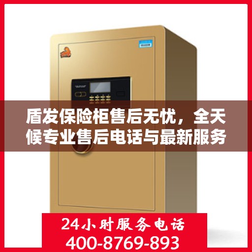 盾发保险柜售后无忧，全天候专业售后电话与最新服务指南攻略