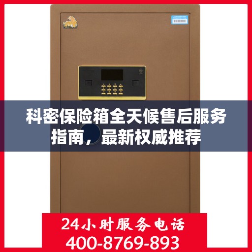 科密保险箱全天候售后服务指南，最新权威推荐