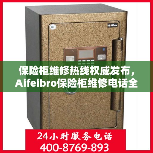 保险柜维修热线权威发布，Aifeibro保险柜维修电话全解析