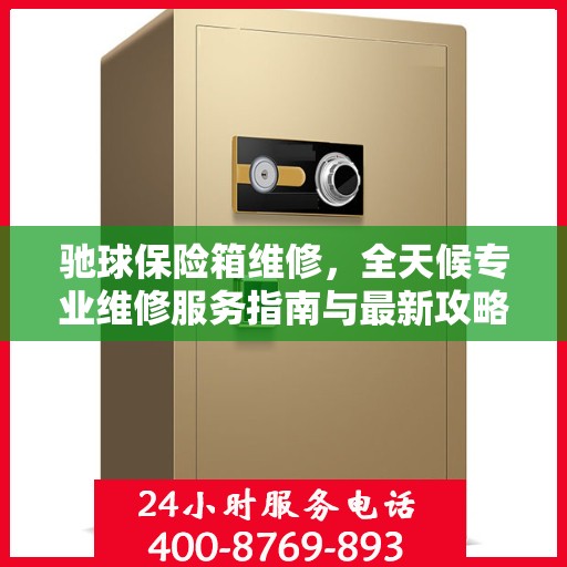 驰球保险箱维修，全天候专业维修服务指南与最新攻略