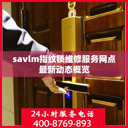 savlm指纹锁维修服务网点最新动态概览