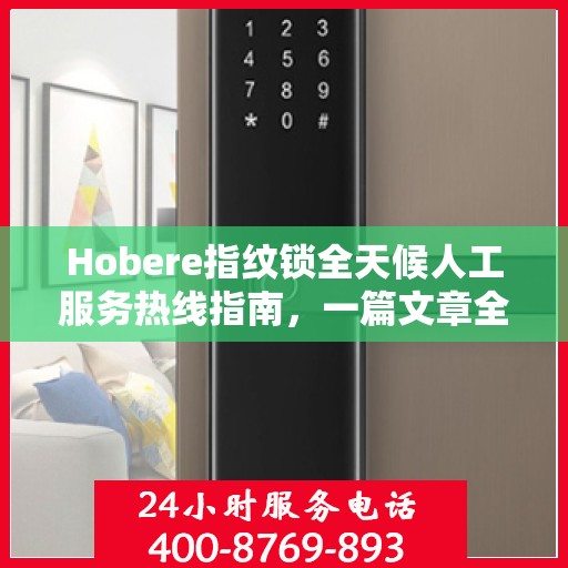 Hobere指纹锁全天候人工服务热线指南，一篇文章全掌握