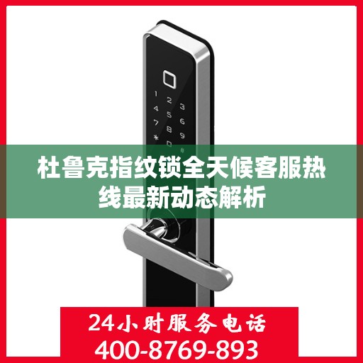 杜鲁克指纹锁全天候客服热线最新动态解析