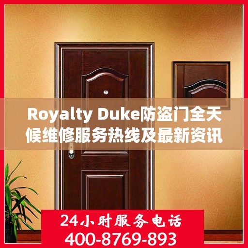 Royalty Duke防盗门全天候维修服务热线及最新资讯速递