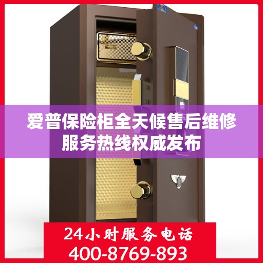 爱普保险柜全天候售后维修服务热线权威发布