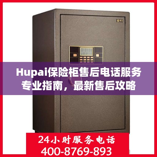 Hupai保险柜售后电话服务专业指南，最新售后攻略