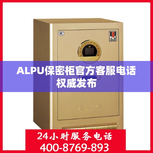 ALPU保密柜官方客服电话权威发布