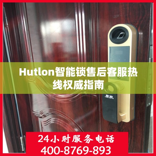 Hutlon智能锁售后客服热线权威指南