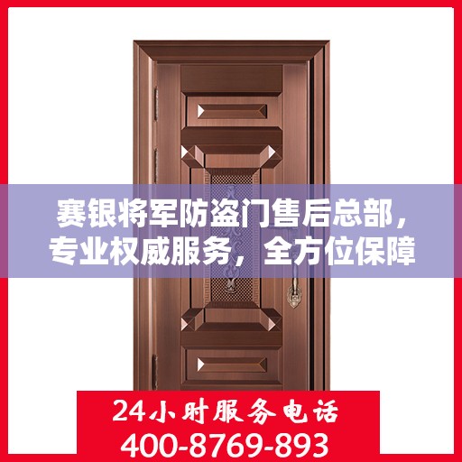 赛银将军防盗门售后总部，专业权威服务，全方位保障安全之门售后无忧！