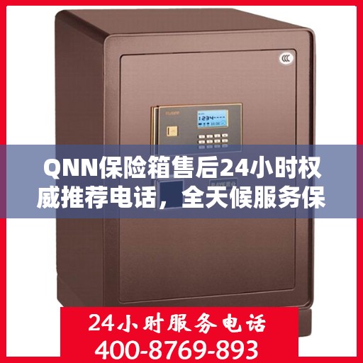 QNN保险箱售后24小时权威推荐电话，全天候服务保障