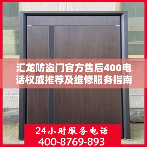 汇龙防盗门官方售后400电话权威推荐及维修服务指南