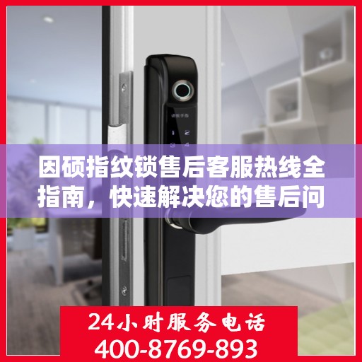 因硕指纹锁售后客服热线全指南，快速解决您的售后问题