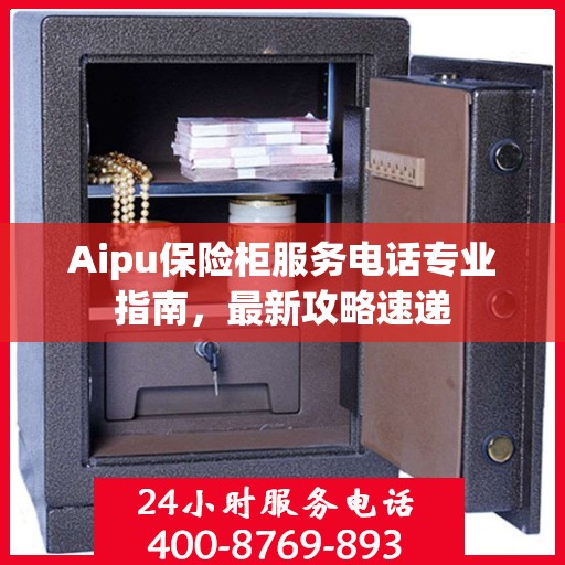 Aipu保险柜服务电话专业指南，最新攻略速递