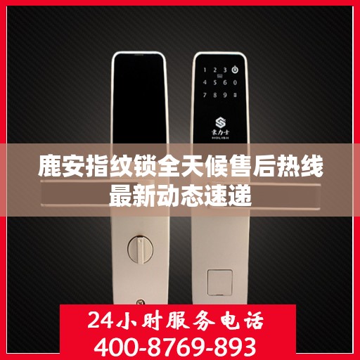 鹿安指纹锁全天候售后热线最新动态速递