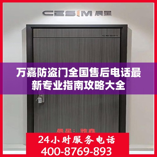 万嘉防盗门全国售后电话最新专业指南攻略大全