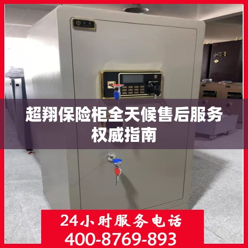 超翔保险柜全天候售后服务权威指南