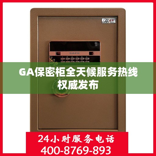 GA保密柜全天候服务热线权威发布