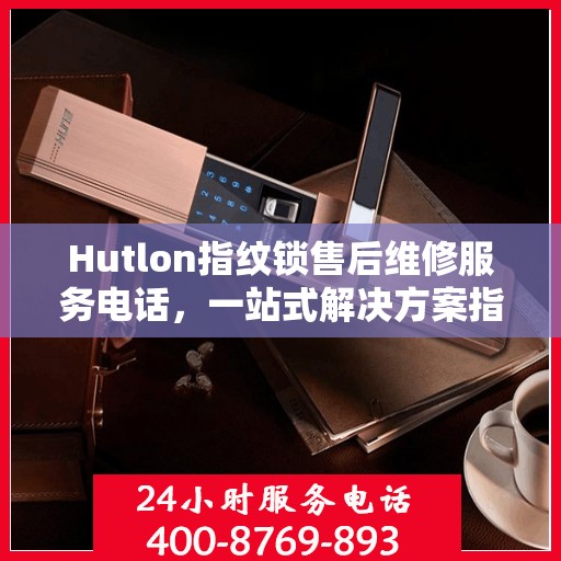 Hutlon指纹锁售后维修服务电话，一站式解决方案指南