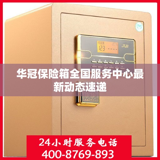 华冠保险箱全国服务中心最新动态速递