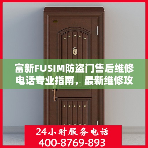 富新FUSIM防盗门售后维修电话专业指南，最新维修攻略与联系方式