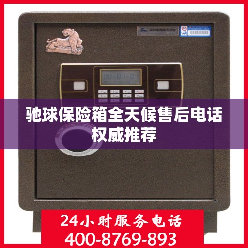 驰球保险箱全天候售后电话权威推荐