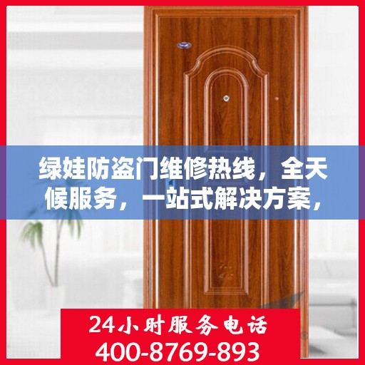 绿娃防盗门维修热线，全天候服务，一站式解决方案，全方位攻略