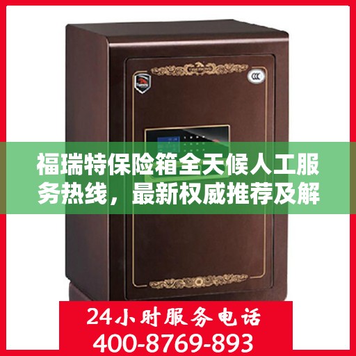 福瑞特保险箱全天候人工服务热线，最新权威推荐及解决方案支持