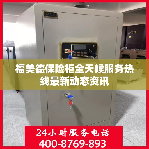 福美德保险柜全天候服务热线最新动态资讯