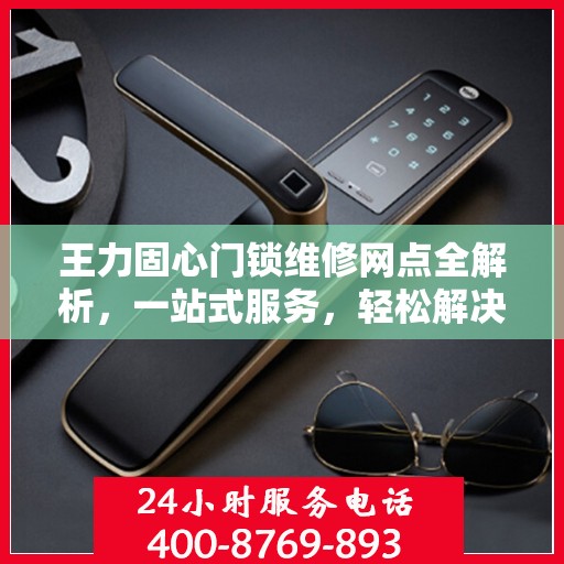 王力固心门锁维修网点全解析，一站式服务，轻松解决您的维修难题