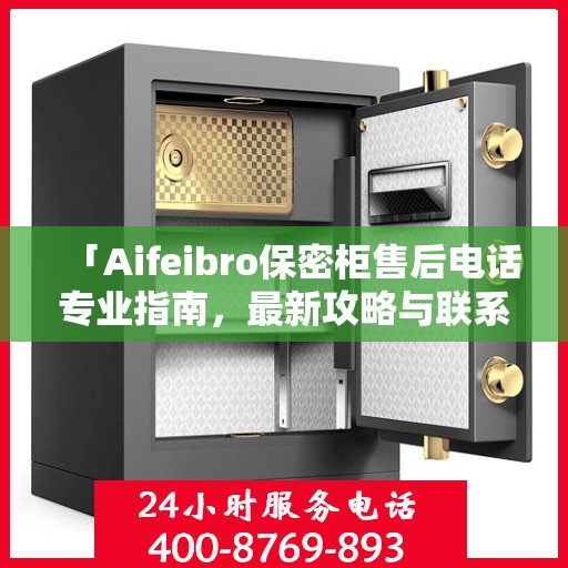 「Aifeibro保密柜售后电话专业指南，最新攻略与联系方式」
