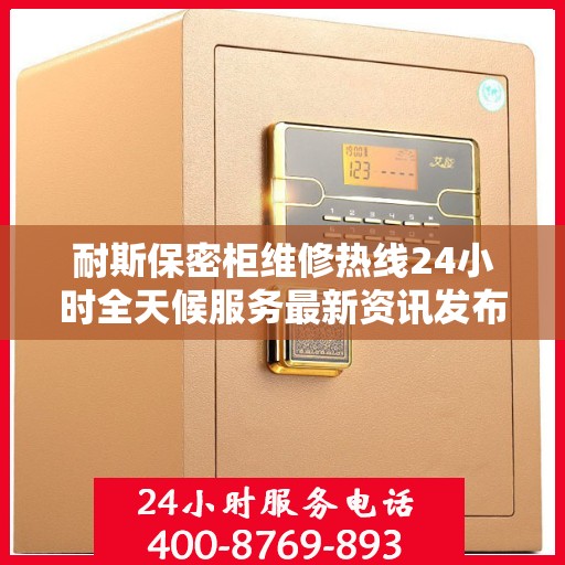 耐斯保密柜维修热线24小时全天候服务最新资讯发布