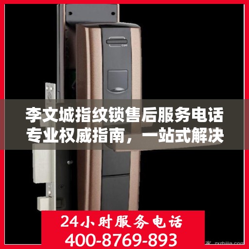 李文城指纹锁售后服务电话专业权威指南，一站式解决您的售后问题