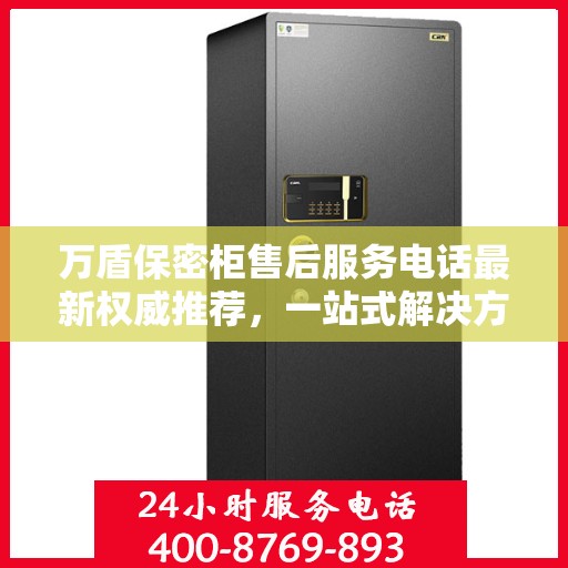 万盾保密柜售后服务电话最新权威推荐，一站式解决方案的贴心热线！