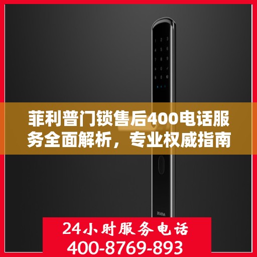 菲利普门锁售后400电话服务全面解析，专业权威指南
