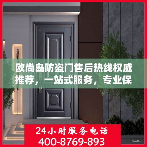 欧尚岛防盗门售后热线权威推荐，一站式服务，专业保障您的安全门扉需求