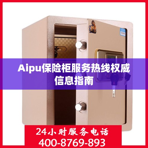 Aipu保险柜服务热线权威信息指南