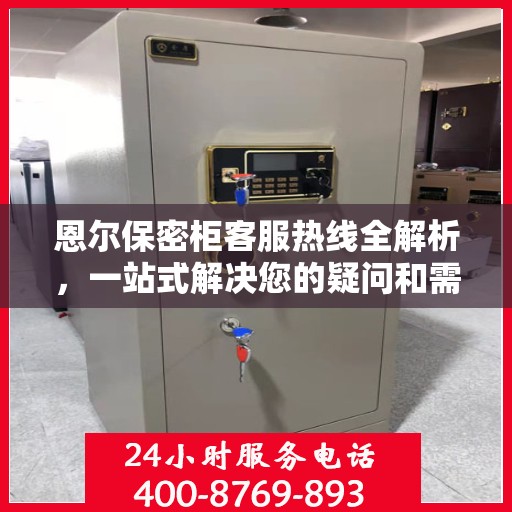 恩尔保密柜客服热线全解析，一站式解决您的疑问和需求