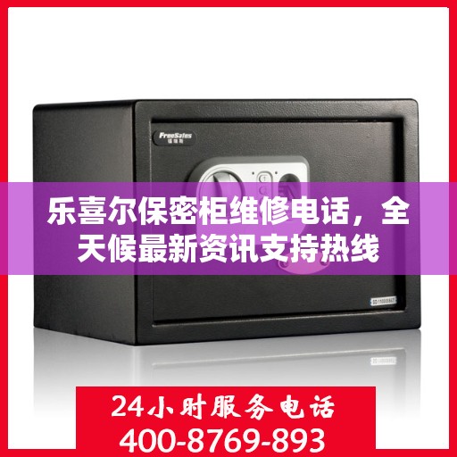 乐喜尔保密柜维修电话，全天候最新资讯支持热线