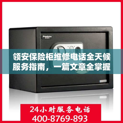 领安保险柜维修电话全天候服务指南，一篇文章全掌握