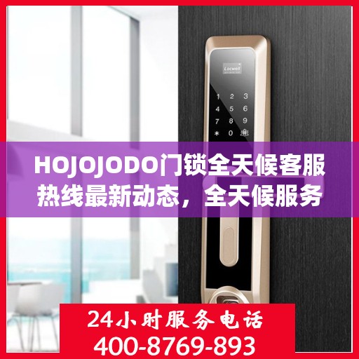 HOJOJODO门锁全天候客服热线最新动态，全天候服务，保障您的安全
